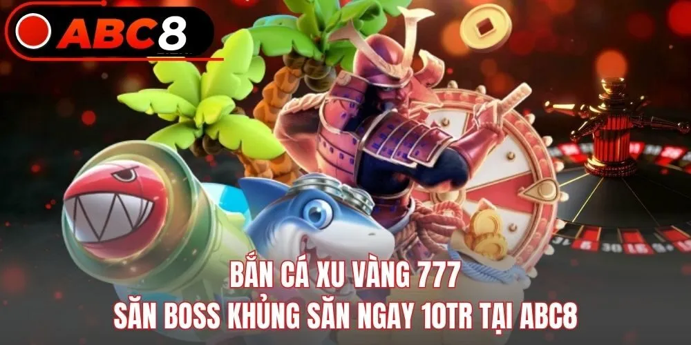 Bắn Cá Xu Vàng 777 - Săn Boss Khủng Săn Ngay 10tr Tại ABC8