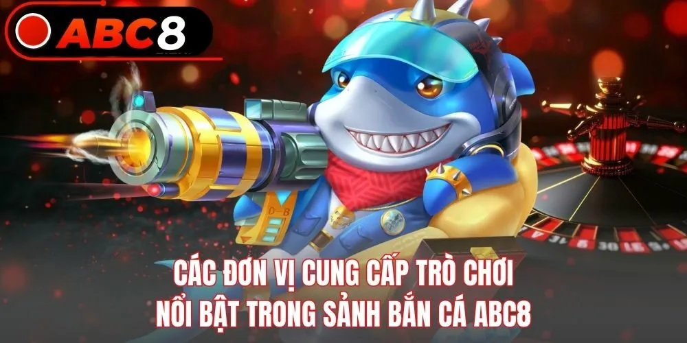 Các đơn vị cung cấp trò chơi nổi bật trong sảnh bắn cá ABC8
