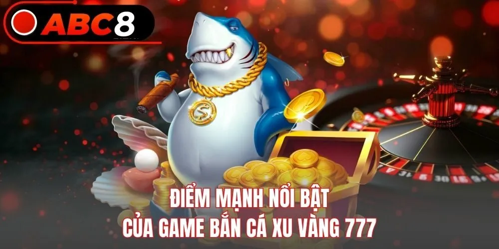 Điểm mạnh nổi bật của game bắn cá Xu Vàng 777
