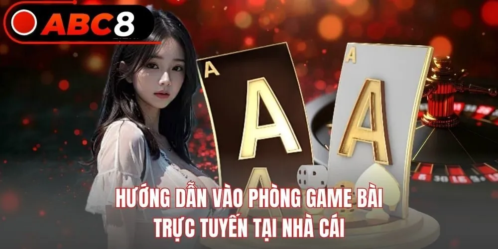 Hướng dẫn vào phòng game bài trực tuyến tại nhà cái