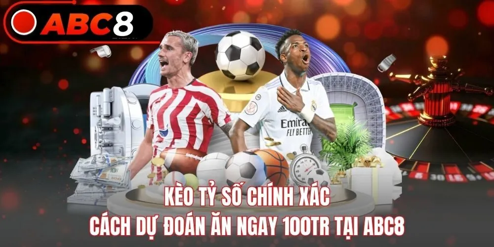 Kèo Tỷ Số Chính Xác - Cách Dự Đoán Ăn Ngay 100tr Tại ABC8