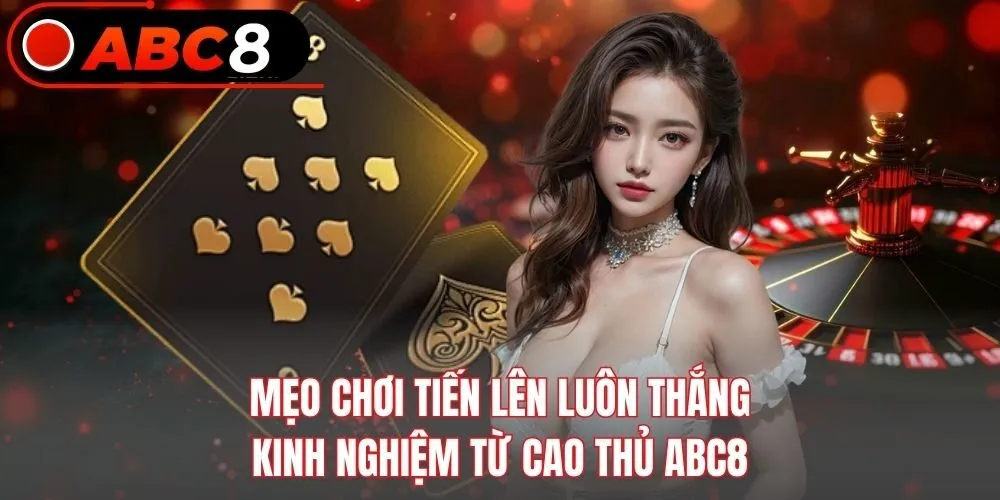 Mẹo Chơi Tiến Lên Luôn Thắng - Kinh Nghiệm Từ Cao Thủ ABC8