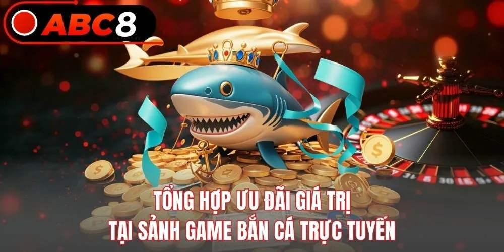 Tổng hợp ưu đãi giá trị tại sảnh game bắn cá trực tuyến